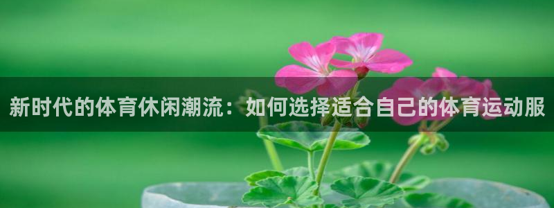 意昂3体育在线注册：新时代的体育休闲潮流：如何选择适合自己的体育运动服