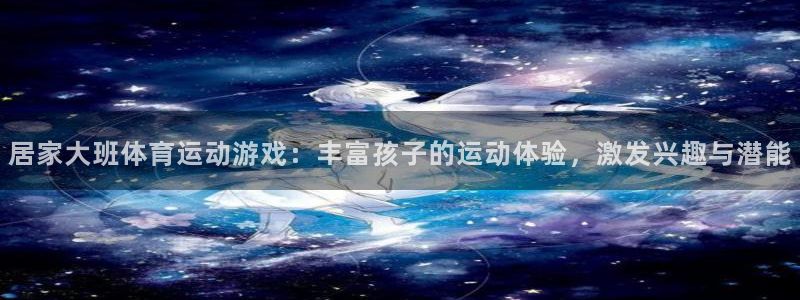 意昂3体育凯捷平台代理：居家大班体育运动游戏：丰富孩子的运动体验，激发兴趣与潜能