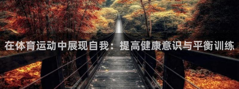 意昂3体育论坛：在体育运动中展现自我：提高健康意识与平衡训练