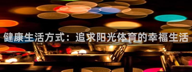 意昂3f平台注册：健康生活方式：追求阳光体育的幸福生活