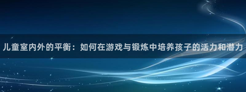 意昂34登录：儿童室内外的平衡：如何在游戏与锻炼中培养孩子的活力和潜力