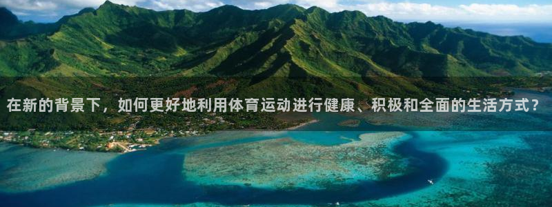 意昂3娱乐：在新的背景下，如何更好地利用体育运动进行健康、积极和全面的生活方式？