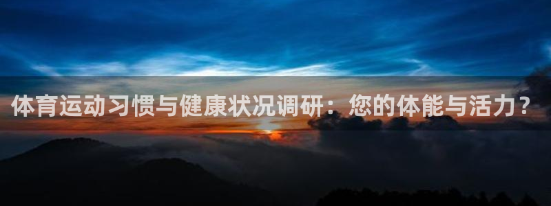 意昂3体育平台总代理：体育运动习惯与健康状况调研：您的体能与活力？