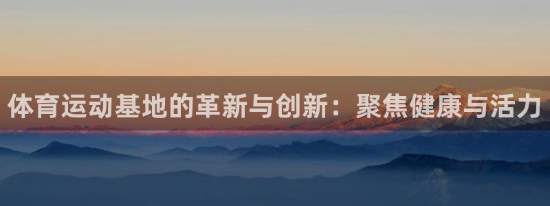 意昂33登录：体育运动基地的革新与创新：聚焦健康与活力