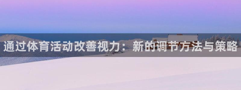 意昂3f平台注册：通过体育活动改善视力：新的调节方法与策略
