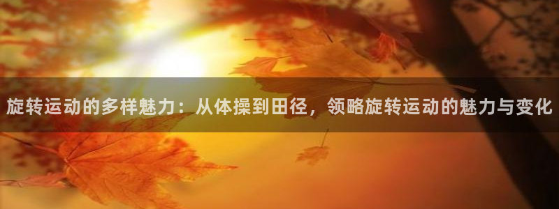 意昂35招商：旋转运动的多样魅力：从体操到田径，领略旋转运动的魅力与变化