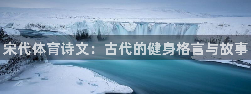 意昂3平台主管：宋代体育诗文：古代的健身格言与故事