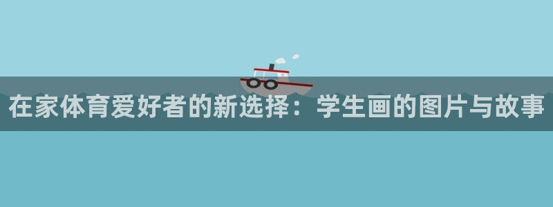 意昂33平台登录注册：在家体育爱好者的新选择：学生画的图片与故事