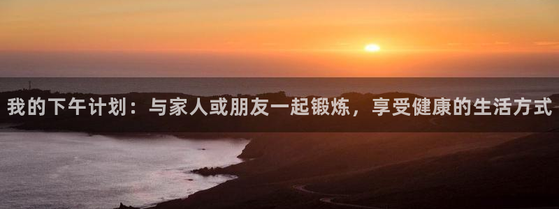 意昂3体育3在线注册：我的下午计划：与家人或朋友一起锻炼，享受健康的生活方式