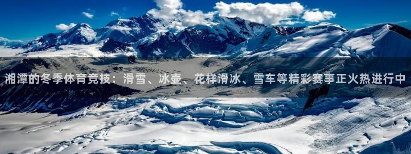 意昂34登录：湘潭的冬季体育竞技：滑雪、冰壶、花样滑冰、雪车等精彩赛事正火热进行中