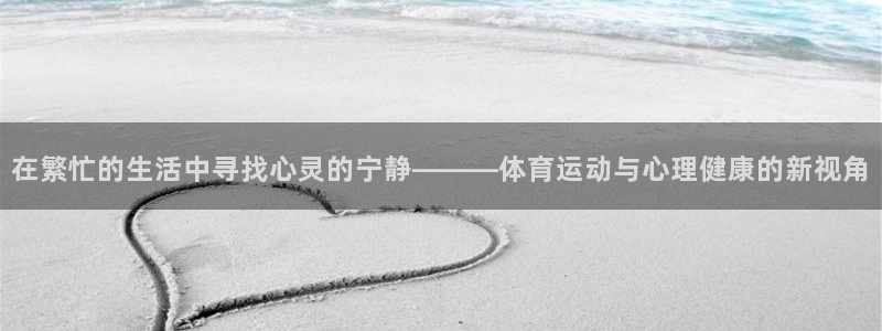 意昂3平台：在繁忙的生活中寻找心灵的宁静———体育运动与心理健康的新视角