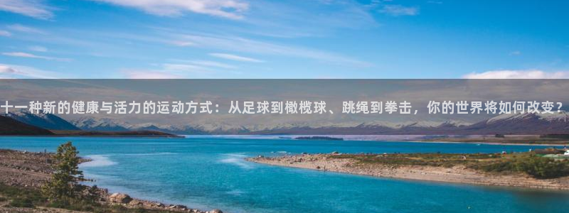 意昂3体育代理申请流程：十一种新的健康与活力的运动方式：从足球到橄榄球、跳绳到拳击，你的世界将如何改变？
