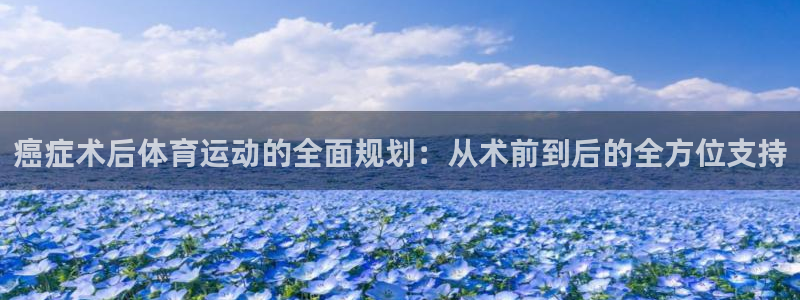 意昂3体育注册登录入口：癌症术后体育运动的全面规划：从术前到后的全方位支持