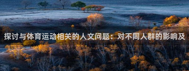 意昂3体育平台登录入口：探讨与体育运动相关的人文问题：对不同人群的影响及