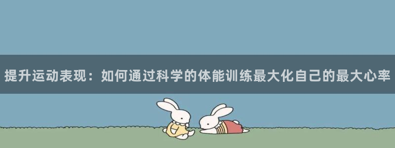 意昂3体育f开户：提升运动表现：如何通过科学的体能训练最大化自己的最大心率